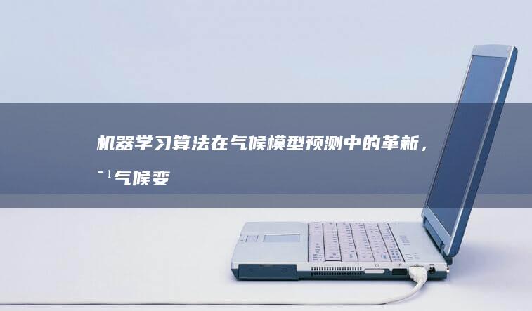 机器学习算法在气候模型预测中的革新，对气候变化研究的重大影响